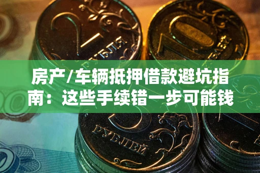 北京房产/车辆抵押借款避坑指南：这些手续错一步可能钱房两空